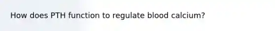 How does PTH function to regulate blood calcium?