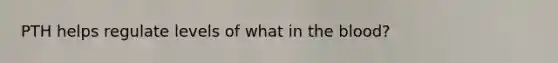 PTH helps regulate levels of what in the blood?