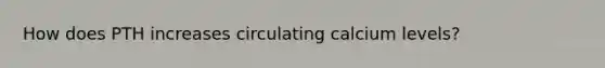 How does PTH increases circulating calcium levels?