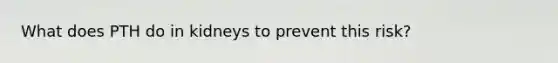 What does PTH do in kidneys to prevent this risk?