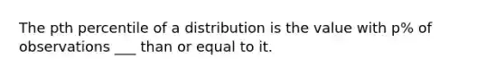 The pth percentile of a distribution is the value with p% of observations ___ than or equal to it.