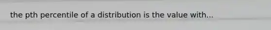 the pth percentile of a distribution is the value with...