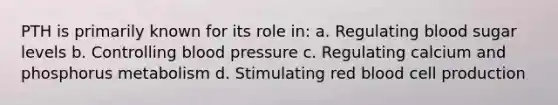 PTH is primarily known for its role in: a. Regulating blood sugar levels b. Controlling <a href='https://www.questionai.com/knowledge/kD0HacyPBr-blood-pressure' class='anchor-knowledge'>blood pressure</a> c. Regulating calcium and phosphorus metabolism d. Stimulating red blood cell production