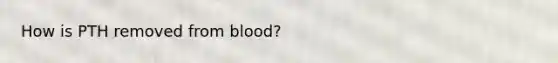 How is PTH removed from blood?