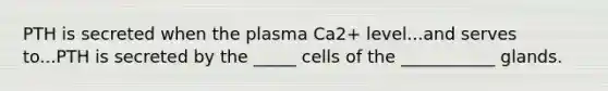 PTH is secreted when the plasma Ca2+ level...and serves to...PTH is secreted by the _____ cells of the ___________ glands.