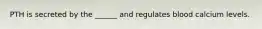 PTH is secreted by the ______ and regulates blood calcium levels.