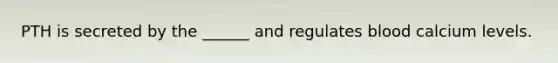 PTH is secreted by the ______ and regulates blood calcium levels.
