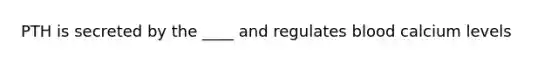 PTH is secreted by the ____ and regulates blood calcium levels