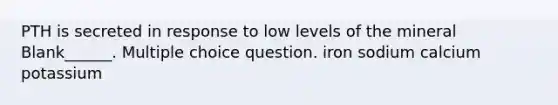 PTH is secreted in response to low levels of the mineral Blank______. Multiple choice question. iron sodium calcium potassium