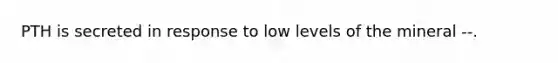 PTH is secreted in response to low levels of the mineral --.