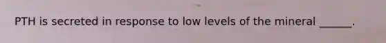 PTH is secreted in response to low levels of the mineral ______.