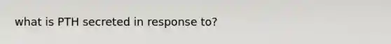 what is PTH secreted in response to?