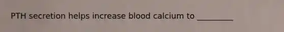 PTH secretion helps increase blood calcium to _________