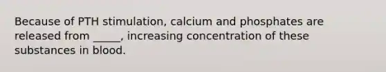 Because of PTH stimulation, calcium and phosphates are released from _____, increasing concentration of these substances in blood.