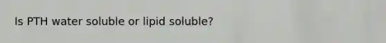 Is PTH water soluble or lipid soluble?