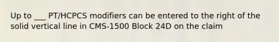 Up to ___ PT/HCPCS modifiers can be entered to the right of the solid vertical line in CMS-1500 Block 24D on the claim