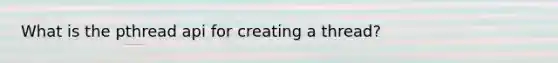 What is the pthread api for creating a thread?