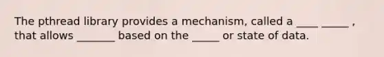 The pthread library provides a mechanism, called a ____ _____ , that allows _______ based on the _____ or state of data.