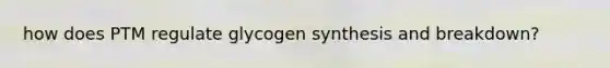 how does PTM regulate glycogen synthesis and breakdown?