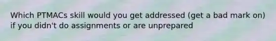 Which PTMACs skill would you get addressed (get a bad mark on) if you didn't do assignments or are unprepared