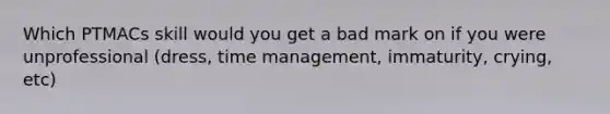 Which PTMACs skill would you get a bad mark on if you were unprofessional (dress, time management, immaturity, crying, etc)