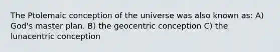 The Ptolemaic conception of the universe was also known as: A) God's master plan. B) the geocentric conception C) the lunacentric conception