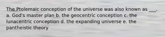 The Ptolemaic conception of the universe was also known as ___. a. God's master plan b. the geocentric conception c. the lunacentric conception d. the expanding universe e. the pantheistic theory