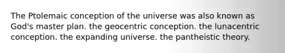 The Ptolemaic conception of the universe was also known as God's master plan. the geocentric conception. the lunacentric conception. the expanding universe. the pantheistic theory.