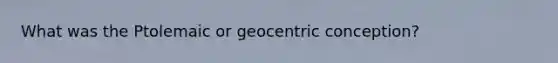 What was the Ptolemaic or geocentric conception?