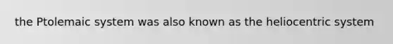 the Ptolemaic system was also known as the heliocentric system