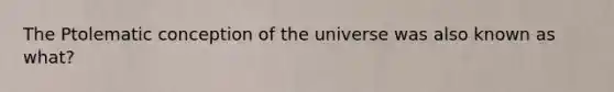 The Ptolematic conception of the universe was also known as what?