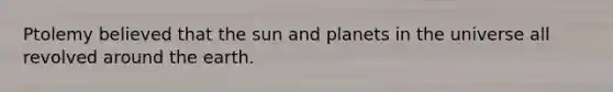 Ptolemy believed that the sun and planets in the universe all revolved around the earth.