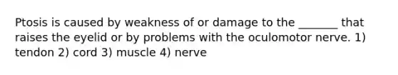 Ptosis is caused by weakness of or damage to the _______ that raises the eyelid or by problems with the oculomotor nerve. 1) tendon 2) cord 3) muscle 4) nerve