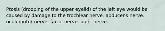 Ptosis (drooping of the upper eyelid) of the left eye would be caused by damage to the trochlear nerve. abducens nerve. oculomotor nerve. facial nerve. optic nerve.