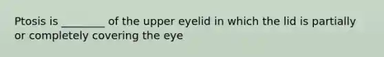 Ptosis is ________ of the upper eyelid in which the lid is partially or completely covering the eye