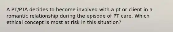 A PT/PTA decides to become involved with a pt or client in a romantic relationship during the episode of PT care. Which ethical concept is most at risk in this situation?