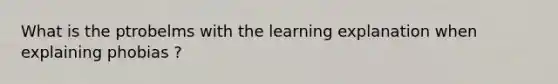 What is the ptrobelms with the learning explanation when explaining phobias ?