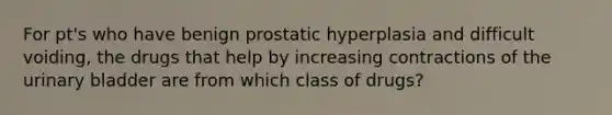 For pt's who have benign prostatic hyperplasia and difficult voiding, the drugs that help by increasing contractions of the urinary bladder are from which class of drugs?