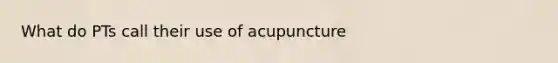 What do PTs call their use of acupuncture