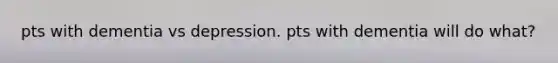 pts with dementia vs depression. pts with dementia will do what?