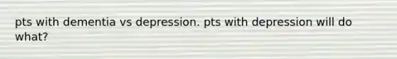 pts with dementia vs depression. pts with depression will do what?