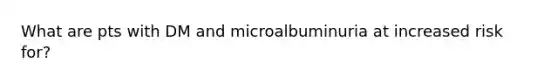 What are pts with DM and microalbuminuria at increased risk for?