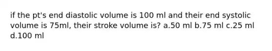 if the pt's end diastolic volume is 100 ml and their end systolic volume is 75ml, their stroke volume is? a.50 ml b.75 ml c.25 ml d.100 ml