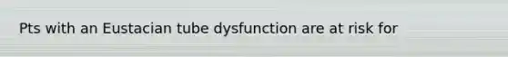 Pts with an Eustacian tube dysfunction are at risk for