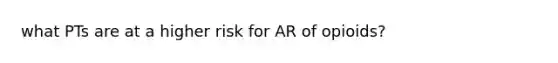 what PTs are at a higher risk for AR of opioids?