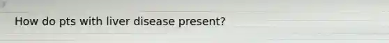 How do pts with liver disease present?