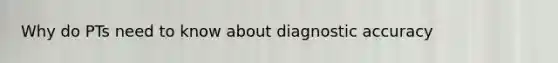 Why do PTs need to know about diagnostic accuracy