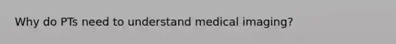 Why do PTs need to understand medical imaging?