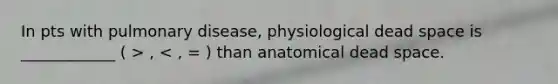 In pts with pulmonary disease, physiological dead space is ____________ ( > , < , = ) than anatomical dead space.