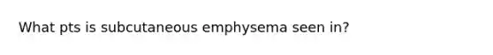 What pts is subcutaneous emphysema seen in?